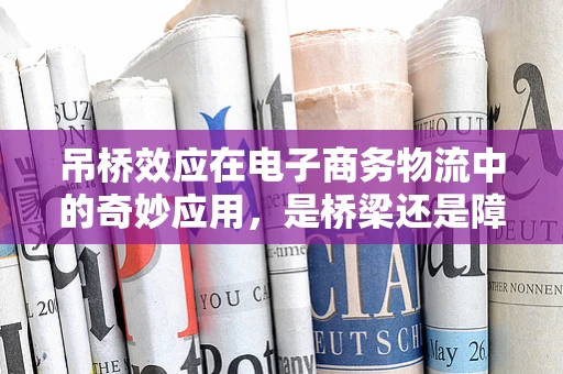 吊桥效应在电子商务物流中的奇妙应用，是桥梁还是障碍？