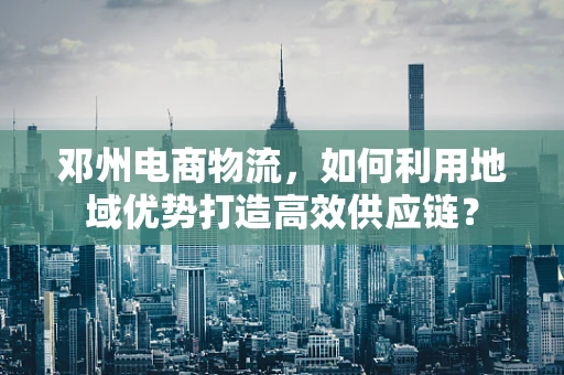 邓州电商物流，如何利用地域优势打造高效供应链？