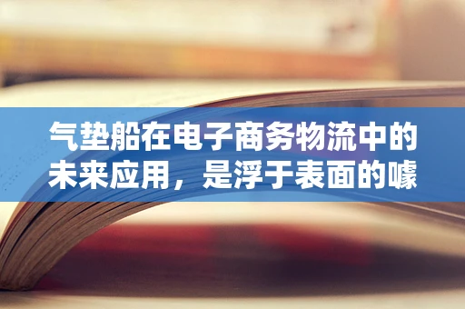 气垫船在电子商务物流中的未来应用，是浮于表面的噱头，还是革命性的解决方案？