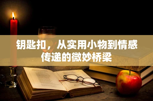 钥匙扣，从实用小物到情感传递的微妙桥梁