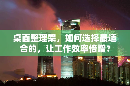 桌面整理架，如何选择最适合的，让工作效率倍增？