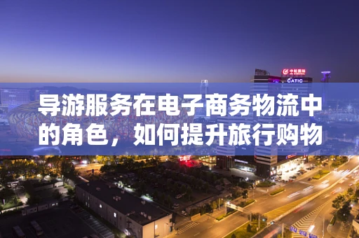 导游服务在电子商务物流中的角色，如何提升旅行购物体验？