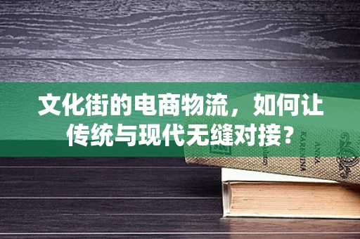 文化街的电商物流，如何让传统与现代无缝对接？