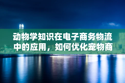 动物学知识在电子商务物流中的应用，如何优化宠物商品配送？