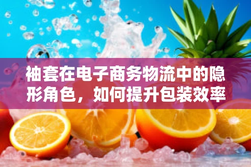 袖套在电子商务物流中的隐形角色，如何提升包装效率与用户体验？