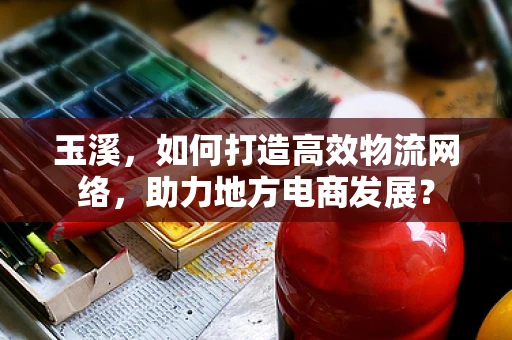玉溪，如何打造高效物流网络，助力地方电商发展？
