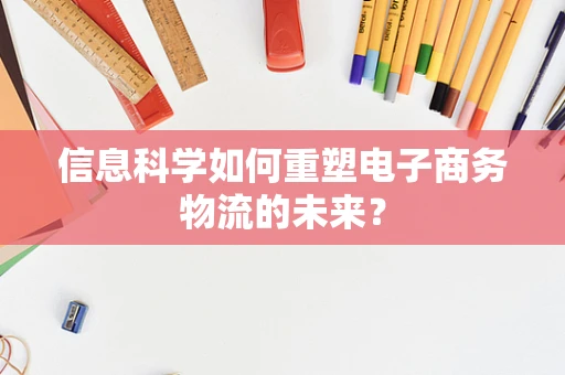 信息科学如何重塑电子商务物流的未来？