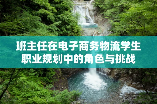 班主任在电子商务物流学生职业规划中的角色与挑战