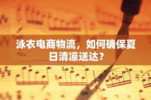 泳衣电商物流，如何确保夏日清凉送达？