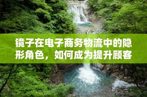 镜子在电子商务物流中的隐形角色，如何成为提升顾客体验的关键因素？