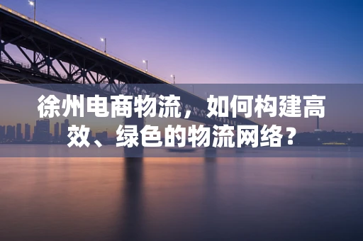 徐州电商物流，如何构建高效、绿色的物流网络？