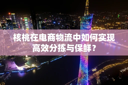 核桃在电商物流中如何实现高效分拣与保鲜？
