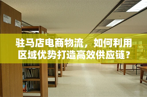 驻马店电商物流，如何利用区域优势打造高效供应链？