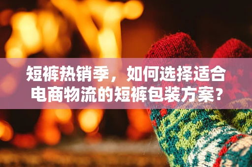 短裤热销季，如何选择适合电商物流的短裤包装方案？