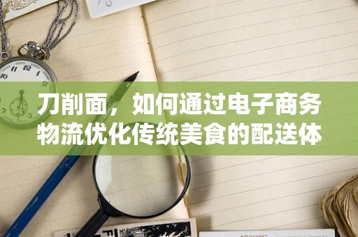 刀削面，如何通过电子商务物流优化传统美食的配送体验？