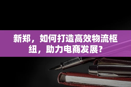 新郑，如何打造高效物流枢纽，助力电商发展？