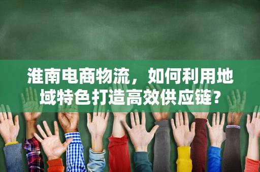淮南电商物流，如何利用地域特色打造高效供应链？