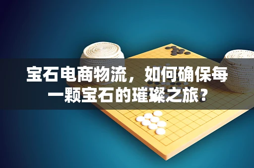 宝石电商物流，如何确保每一颗宝石的璀璨之旅？