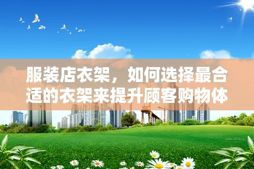 服装店衣架，如何选择最合适的衣架来提升顾客购物体验？