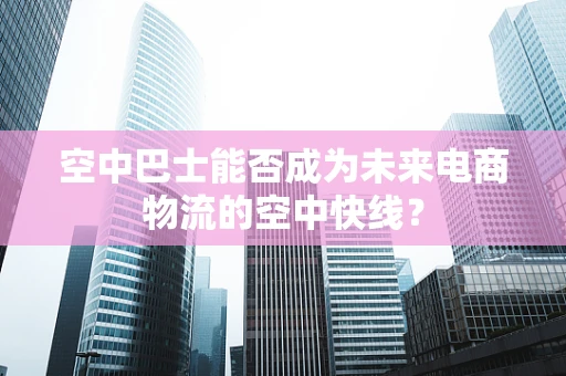 空中巴士能否成为未来电商物流的空中快线？
