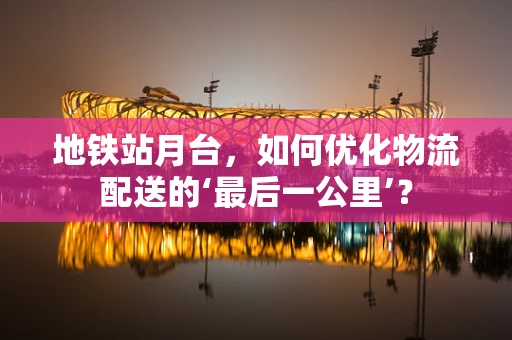 地铁站月台，如何优化物流配送的‘最后一公里’？