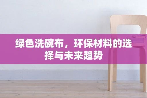 绿色洗碗布，环保材料的选择与未来趋势