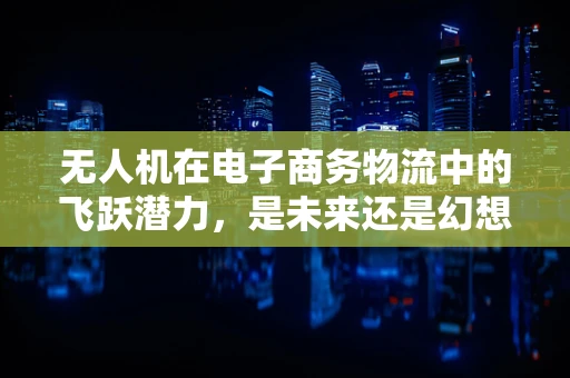 无人机在电子商务物流中的飞跃潜力，是未来还是幻想？