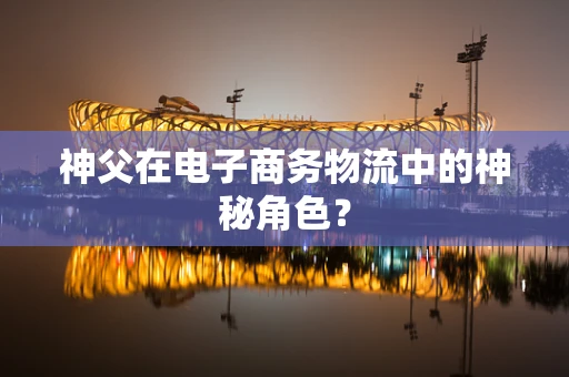 神父在电子商务物流中的神秘角色？