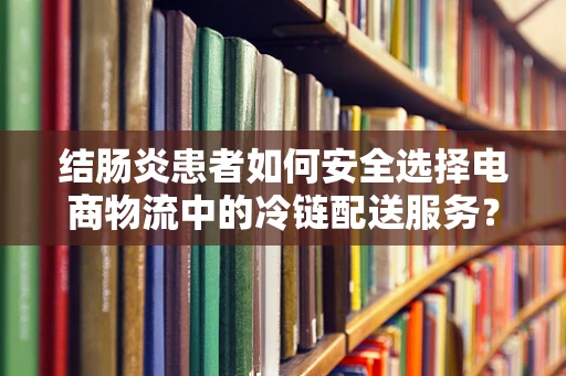 结肠炎患者如何安全选择电商物流中的冷链配送服务？