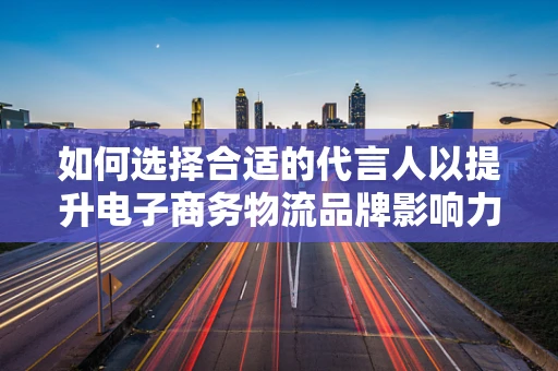 如何选择合适的代言人以提升电子商务物流品牌影响力？