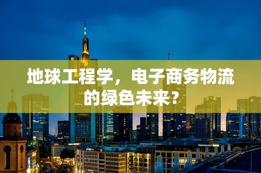 地球工程学，电子商务物流的绿色未来？