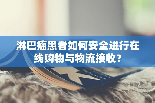 淋巴瘤患者如何安全进行在线购物与物流接收？