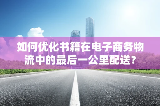 如何优化书籍在电子商务物流中的最后一公里配送？
