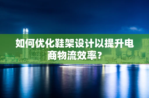 如何优化鞋架设计以提升电商物流效率？