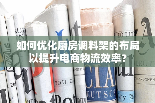如何优化厨房调料架的布局以提升电商物流效率？