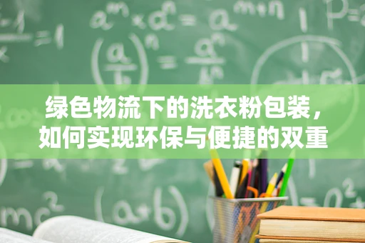 绿色物流下的洗衣粉包装，如何实现环保与便捷的双重提升？