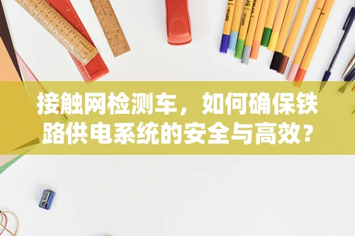 接触网检测车，如何确保铁路供电系统的安全与高效？