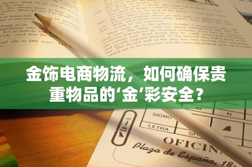 金饰电商物流，如何确保贵重物品的‘金’彩安全？