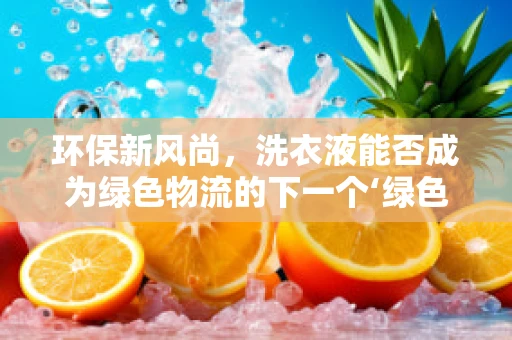 环保新风尚，洗衣液能否成为绿色物流的下一个‘绿色’标签？
