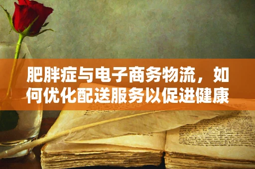 肥胖症与电子商务物流，如何优化配送服务以促进健康生活？