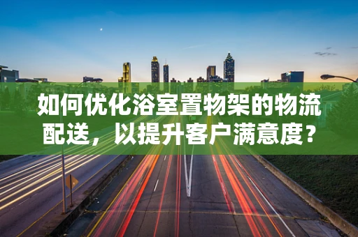 如何优化浴室置物架的物流配送，以提升客户满意度？
