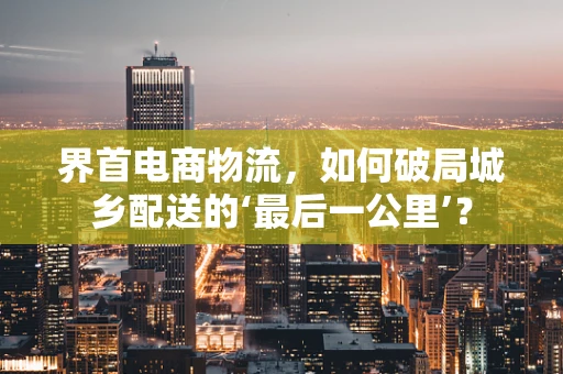 界首电商物流，如何破局城乡配送的‘最后一公里’？