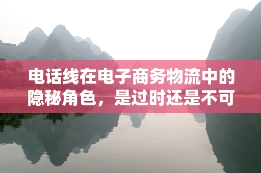 电话线在电子商务物流中的隐秘角色，是过时还是不可或缺？