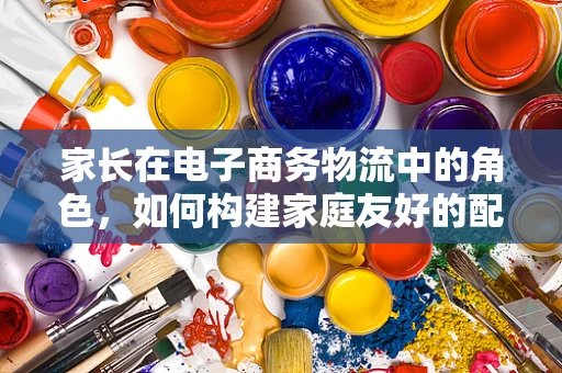 家长在电子商务物流中的角色，如何构建家庭友好的配送体验？