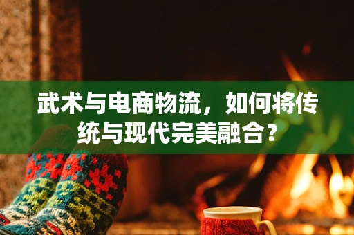 武术与电商物流，如何将传统与现代完美融合？