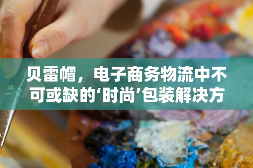 贝雷帽，电子商务物流中不可或缺的‘时尚’包装解决方案？