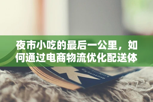夜市小吃的最后一公里，如何通过电商物流优化配送体验？