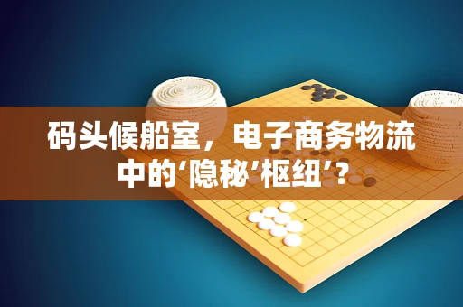 码头候船室，电子商务物流中的‘隐秘’枢纽’？