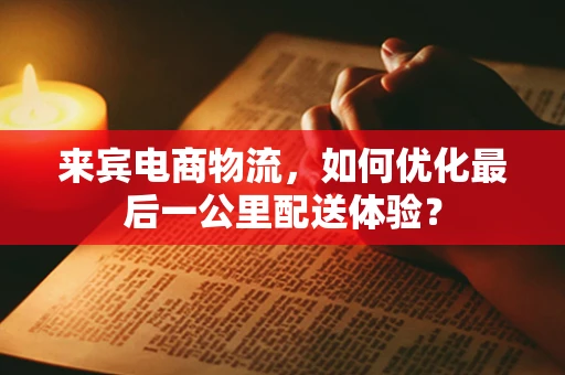 来宾电商物流，如何优化最后一公里配送体验？