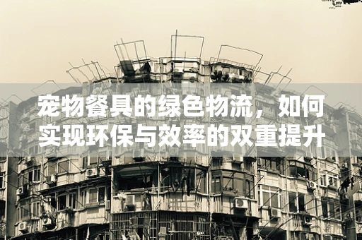 宠物餐具的绿色物流，如何实现环保与效率的双重提升？